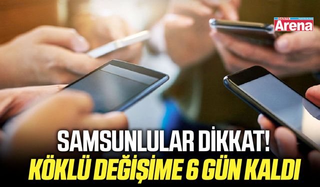 Samsunlular dikkat! Köklü değişime 6 gün kaldı