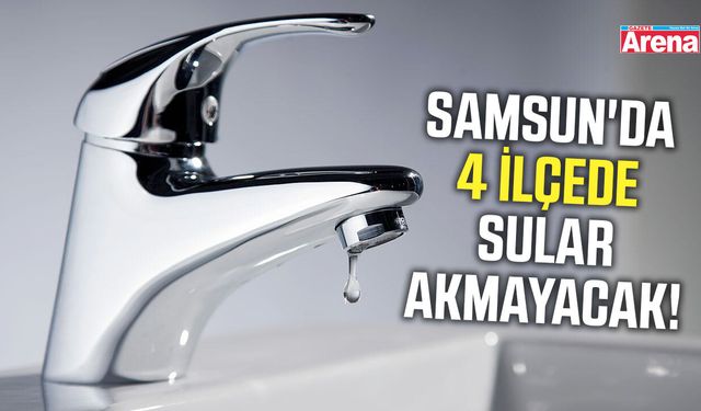 Samsun'da 4 ilçede sular akmayacak!