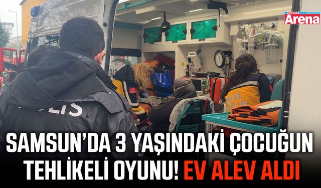 Samsun'da 3 yaşındaki çocuğun tehlikeli oyunu!