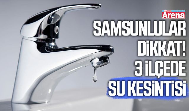 Samsunlular dikkat! 3 ilçede su kesintisi