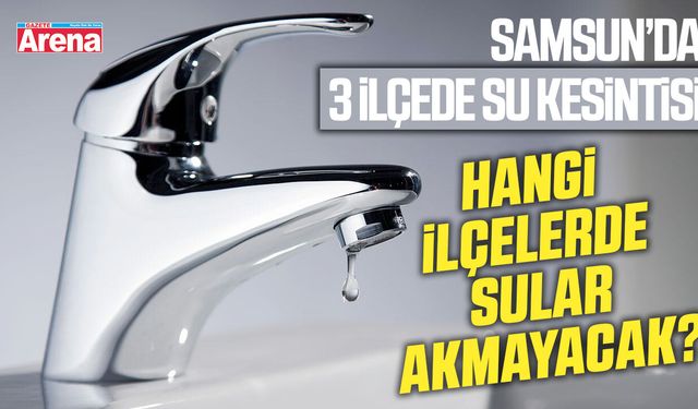 Samsun'da o ilçelerde sular akmayacak!