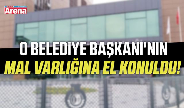 O Belediye Başkanı'nın mal varlığına el konuldu!