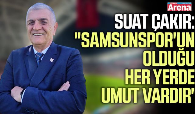 Suat Çakır: "Samsunspor'un olduğu her yerde umut vardır"