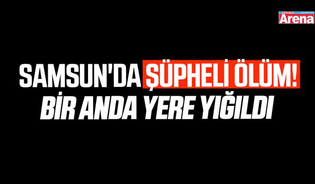 Samsun'da şüpheli ölüm!