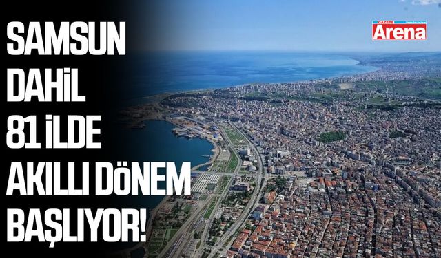 Samsun dahil 81 ilde akıllı dönem başlıyor!