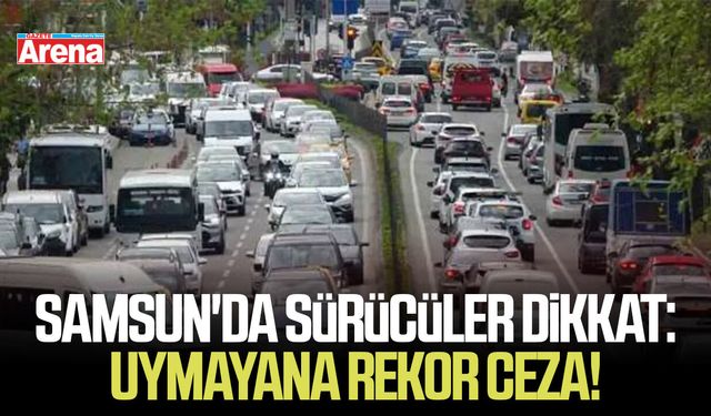 Samsun'da sürücüler dikkat: Uymayana rekor ceza!