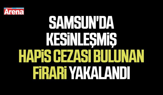 Samsun'da kesinleşmiş hapis cezası bulunan firari yakalandı