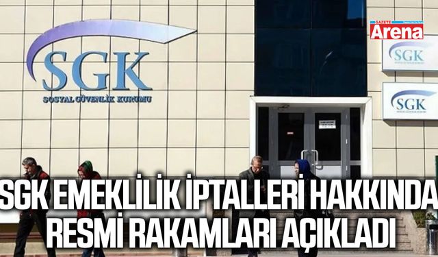 SGK emeklilik iptalleri hakkında resmi rakamları açıkladı