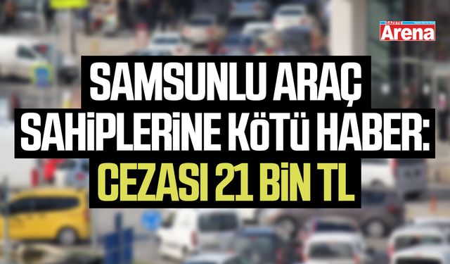 Samsunlu araç sahiplerine kötü haber:Cezası 21 bin TL