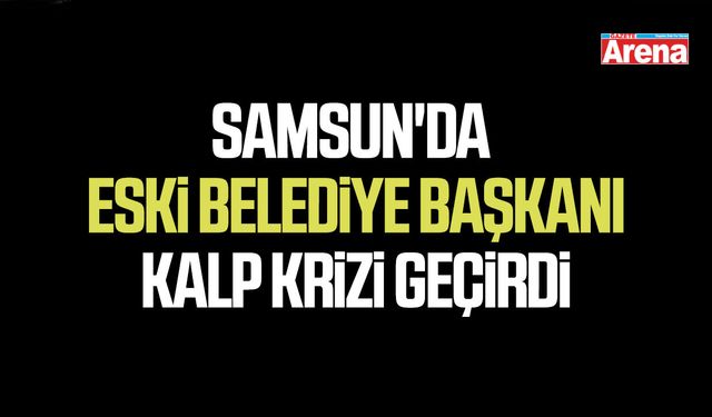 Samsun'da eski belediye başkanı kalp krizi geçirdi