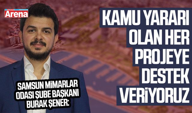 Mimarlar Odası Şube Başkanı Burak Şener: Kamu yararına olan her projeye destek veriyoruz