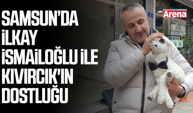 Samsun’da İlkay İsmailoğlu ile Kıvırcık'ın dostluğu