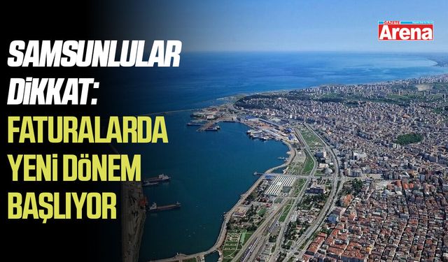 Samsunlular dikkat: Faturalarda yeni dönem başlıyor