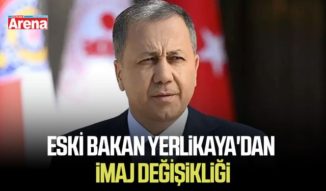 Eski Bakan Yerlikaya'dan imaj değişimi