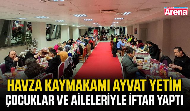 Havza Kaymakamı Ayvat yetim çocuklar ve aileleriyle iftar yaptı