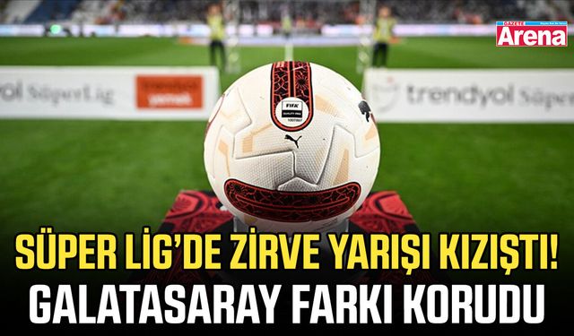 Süper Lig’de zirve yarışı kızıştı! Galatasaray farkı korudu