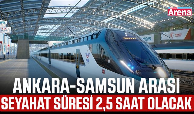 Ankara-Samsun arası seyahat süresi 2,5 saat olacak