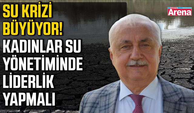 Su krizi büyüyor! Kadınlar su yönetiminde liderlik yapmalı