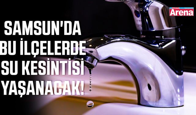 Samsun'da bu ilçelerde su kesintisi yaşanacak!