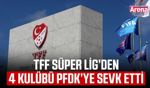TFF Süper Lig’den 4 kulübü PFDK’ye sevk etti