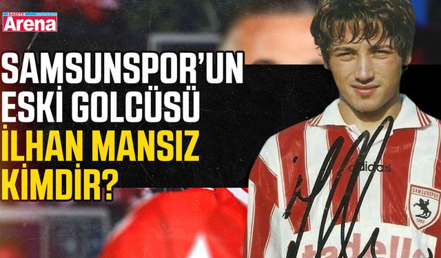 Samsunspor’un eski golcüsü İlhan Mansız kimdir?