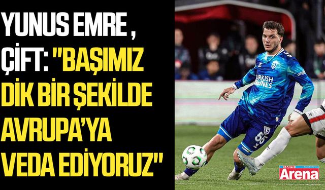 Yunus Emre Çift: "Başımız dik bir şekilde Avrupa’ya veda ediyoruz"