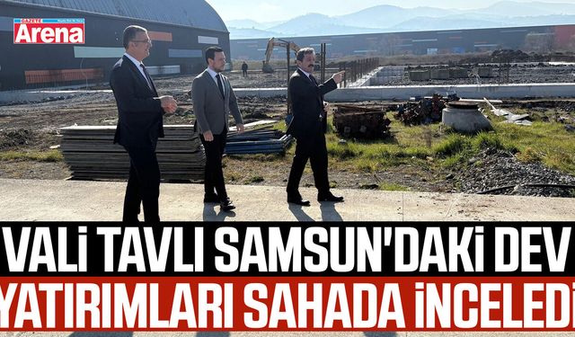 Vali Tavlı Samsun'daki dev yatırımları sahada inceledi