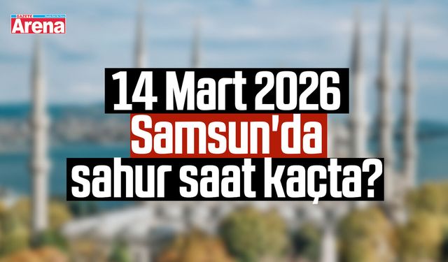 14 Mart 2026 Samsun'da sahur saat kaçta?