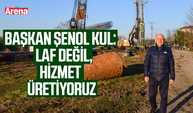 Başkan Şenol Kul: Laf değil hizmet üretiyoruz