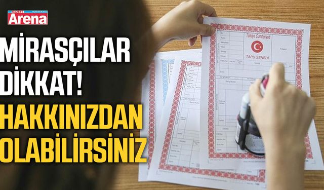 Mirasçılar dikkat! Hakkınızdan olabilirsiniz