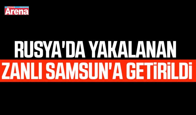 Rusya'da yakalanan zanlı Samsun'a getirildi