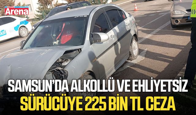 Samsun’da alkollü ve ehliyetsiz sürücüye 225 bin TL ceza