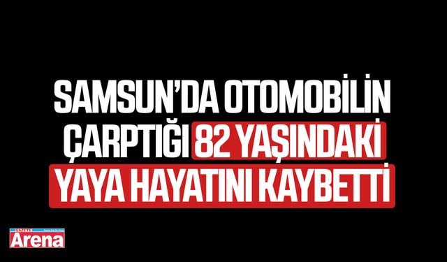 Samsun’da otomobilin çarptığı 82 yaşındaki yaya hayatını kaybetti