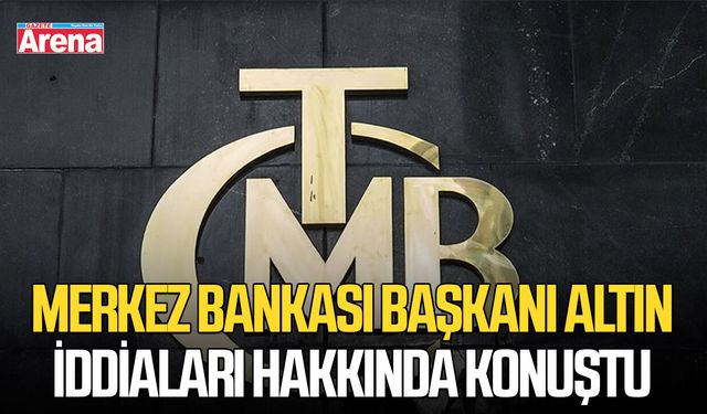 Merkez Bankası Başkanı altın iddiaları hakkında konuştu