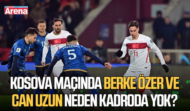 Kosova maçında Berke Özer ve Can Uzun neden kadroda yok?
