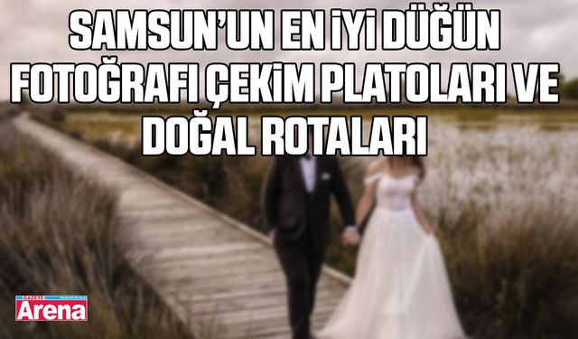 Samsun’un en iyi düğün fotoğrafı çekim platoları ve doğal rotaları