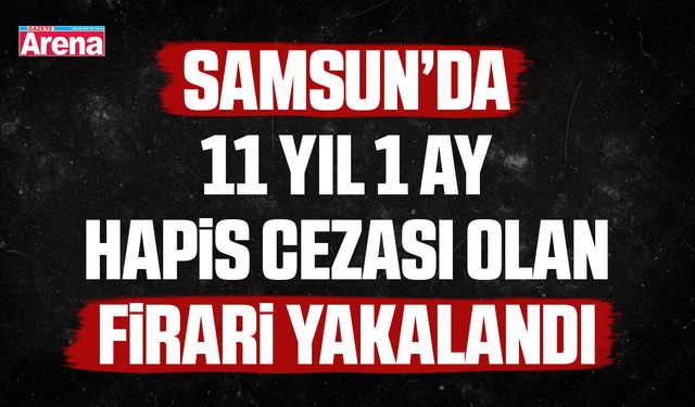 Samsun’da 11 Yıl hapis cezası olan firari yakalandı