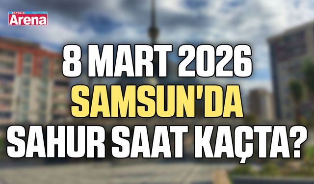 8 Mart 2026 Samsun'da sahur saat kaçta?