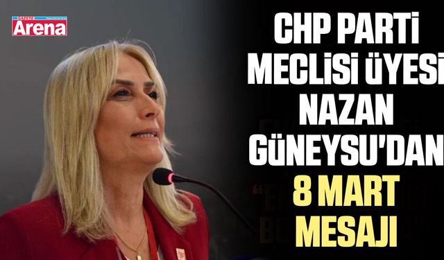 CHP Parti Meclisi Üyesi Nazan Güneysu'dan 8 Mart mesajı