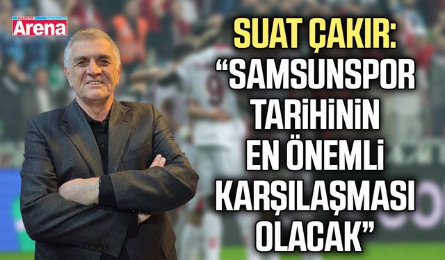 Suat Çakır: Samsunspor tarihinin en önemli karşılaşması