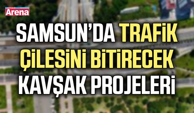Samsun’da trafik çilesini bitirecek kavşak projeleri