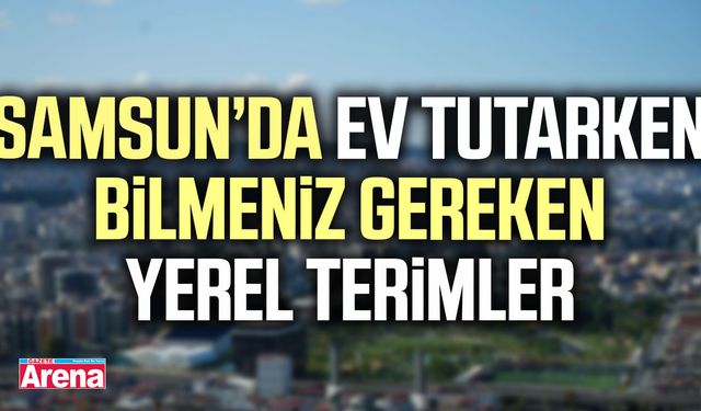 Samsun’da ev tutarken bilmeniz gereken yerel terimler