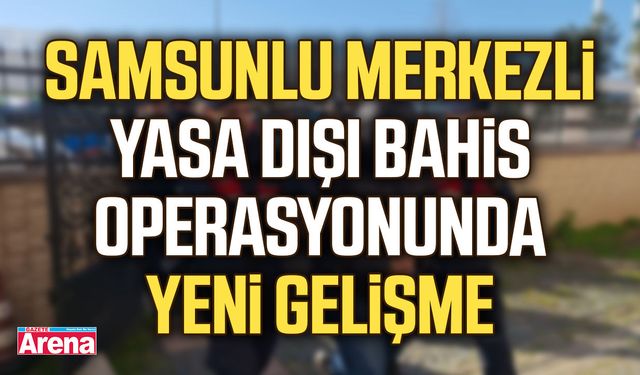Samsunlu merkezli yasa dışı bahis operasyonunda yeni gelişme