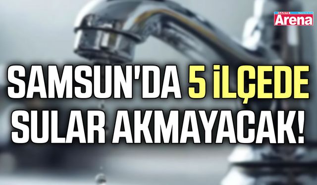 Samsun'da 5 ilçede sular akmayacak!