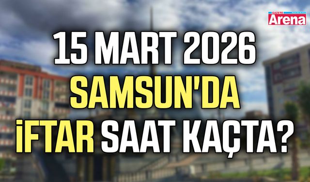 15 Mart 2026 Samsun'da iftar saat kaçta?
