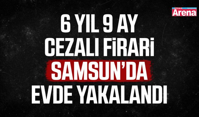 6 Yıl 9 ay cezalı firari Samsun’da evde yakalandı
