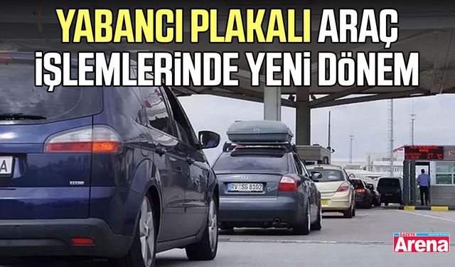 Yabancı plakalı araç işlemlerinde yeni dönem