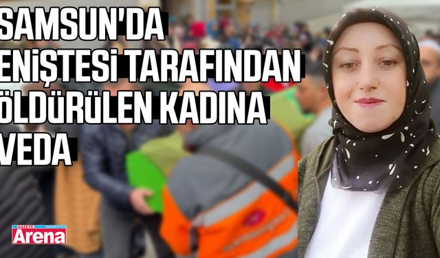Samsun'da eniştesi tarafından öldürülen kadına veda