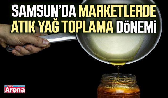 Samsun’da marketlerde atık yağ toplama dönemi