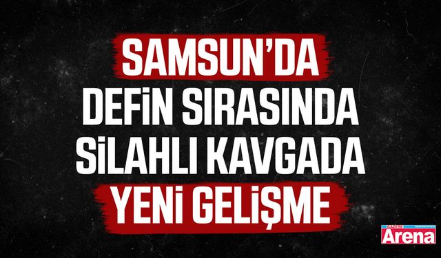 Samsun’da defin sırasında silahlı kavgada yeni gelişme